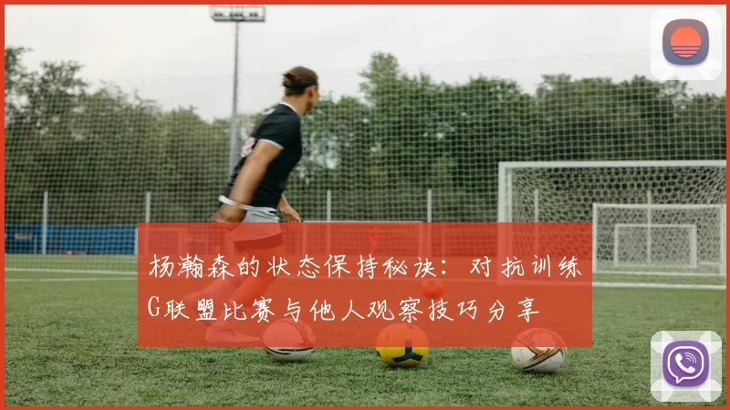 杨瀚森的状态保持秘诀：对抗训练G联盟比赛与他人观察技巧分享