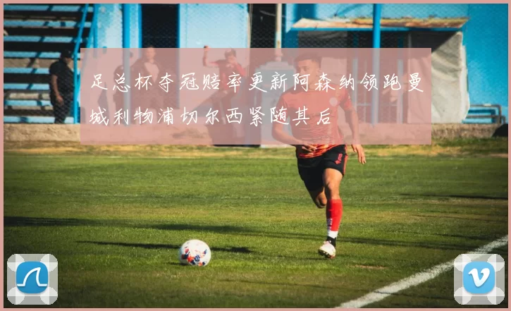 足总杯夺冠赔率更新阿森纳领跑曼城利物浦切尔西紧随其后