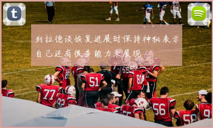 利拉德谈恢复进展时保持神秘表示自己还有很多能力未展现