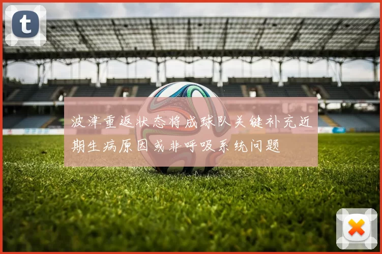 波津重返状态将成球队关键补充近期生病原因或非呼吸系统问题