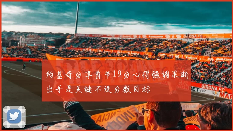 约基奇分享首节19分心得强调果断出手是关键不设分数目标