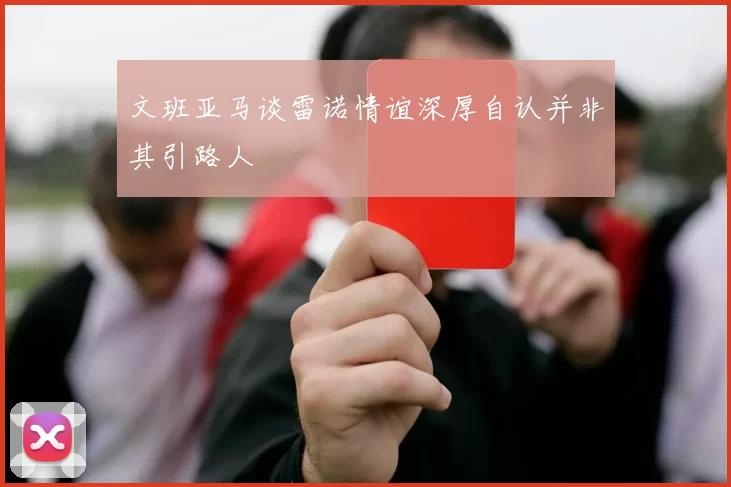 文班亚马谈雷诺情谊深厚自认并非其引路人