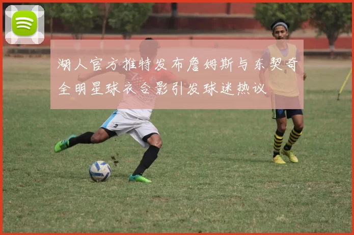 湖人官方推特发布詹姆斯与东契奇全明星球衣合影引发球迷热议