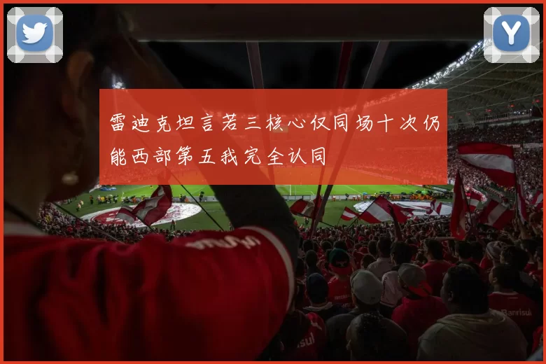 雷迪克坦言若三核心仅同场十次仍能西部第五我完全认同