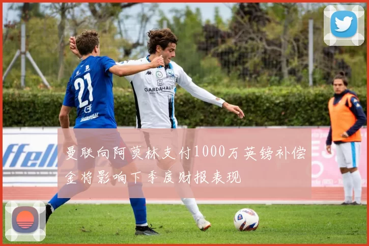 曼联向阿莫林支付1000万英镑补偿金将影响下季度财报表现