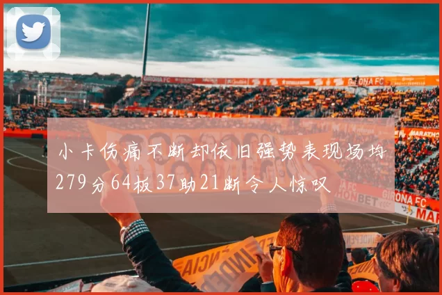 小卡伤痛不断却依旧强势表现场均279分64板37助21断令人惊叹