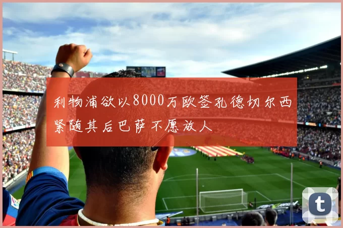 利物浦欲以8000万欧签孔德切尔西紧随其后巴萨不愿放人