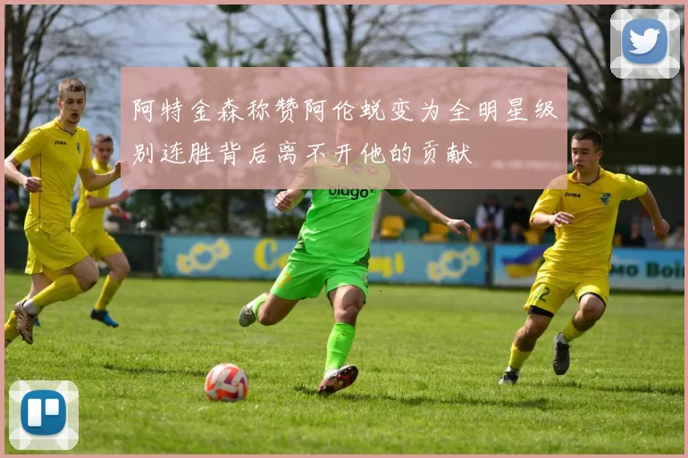 阿特金森称赞阿伦蜕变为全明星级别连胜背后离不开他的贡献