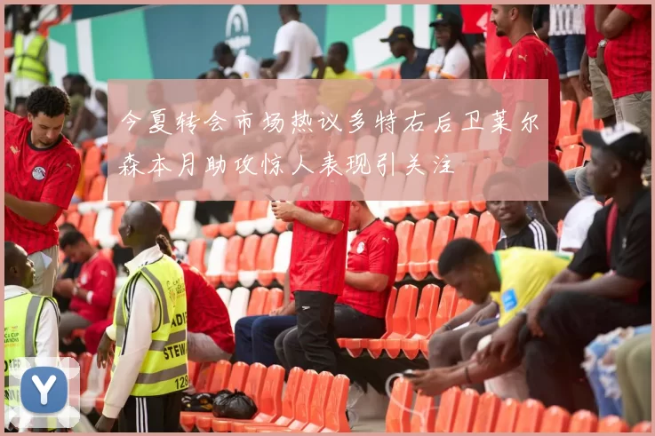今夏转会市场热议多特右后卫莱尔森本月助攻惊人表现引关注