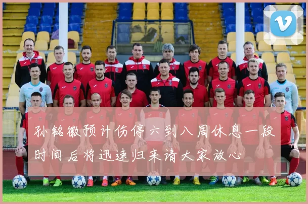 孙铭徽预计伤停六到八周休息一段时间后将迅速归来请大家放心