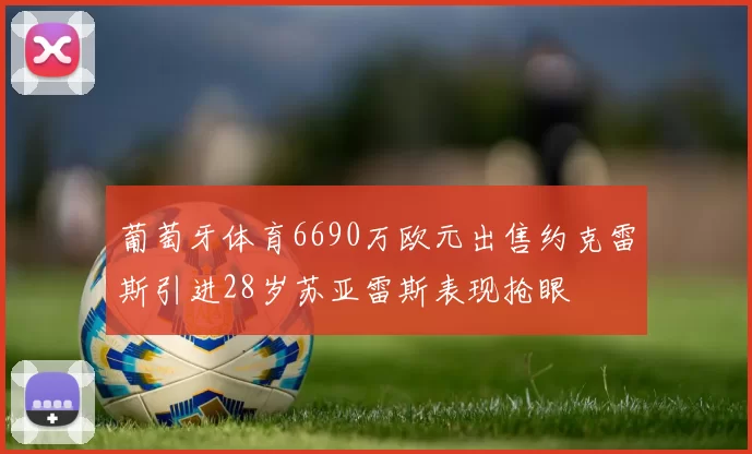 葡萄牙体育6690万欧元出售约克雷斯引进28岁苏亚雷斯表现抢眼
