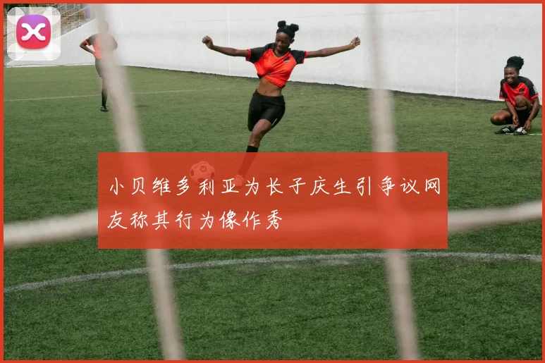 小贝维多利亚为长子庆生引争议网友称其行为像作秀