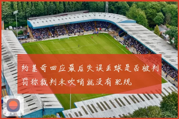 约基奇回应最后失误丢球是否被判罚称裁判未吹哨就没有犯规