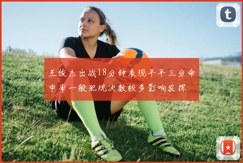 王俊杰出战18分钟表现平平三分命中率一般犯规次数较多影响发挥
