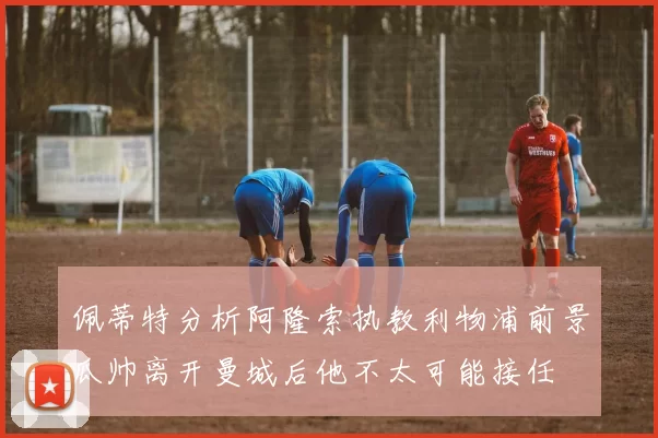 佩蒂特分析阿隆索执教利物浦前景瓜帅离开曼城后他不太可能接任