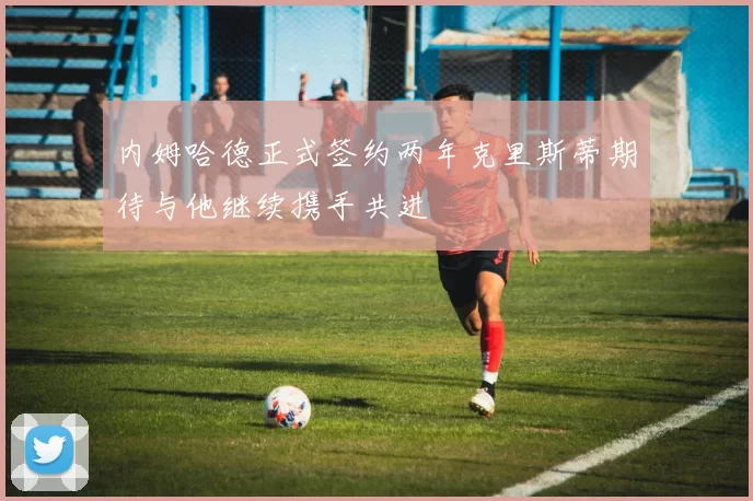 内姆哈德正式签约两年克里斯蒂期待与他继续携手共进