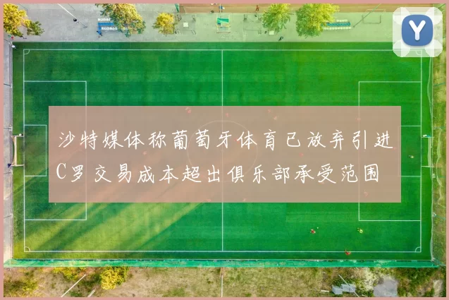 沙特媒体称葡萄牙体育已放弃引进C罗交易成本超出俱乐部承受范围