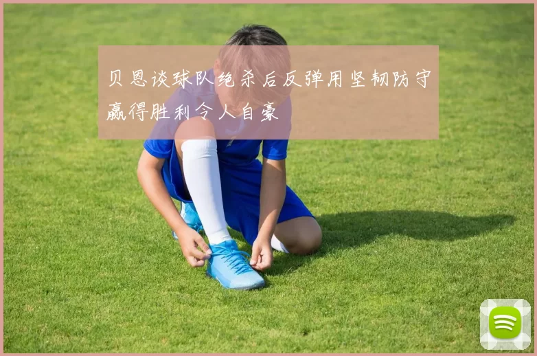 贝恩谈球队绝杀后反弹用坚韧防守赢得胜利令人自豪