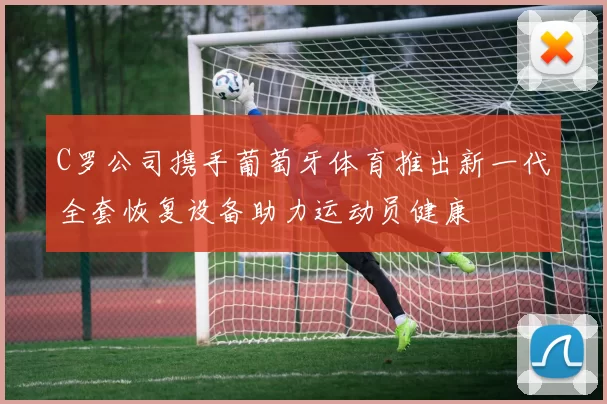 C罗公司携手葡萄牙体育推出新一代全套恢复设备助力运动员健康