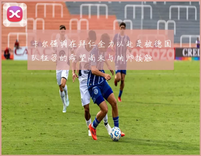 卡尔强调在拜仁全力以赴是被德国队征召的希望尚未与纳帅接触