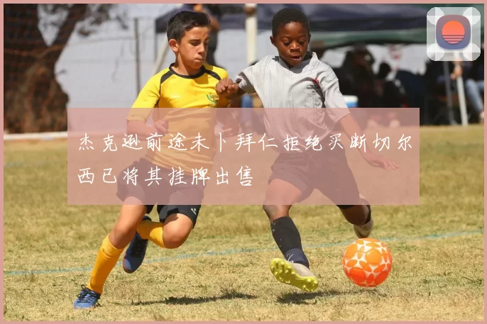 杰克逊前途未卜拜仁拒绝买断切尔西已将其挂牌出售