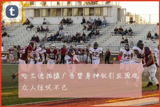 哈兰德拍摄广告替身神似引发围观众人惊叹不已