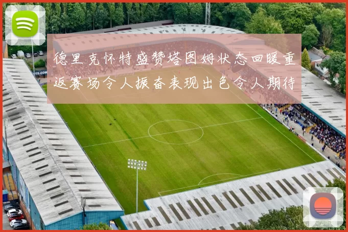 德里克怀特盛赞塔图姆状态回暖重返赛场令人振奋表现出色令人期待