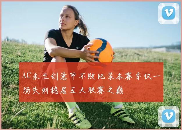 AC米兰创意甲不败纪录本赛季仅一场失利稳居五大联赛之巅